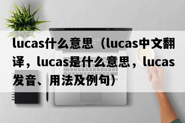 lucas什么意思（Lucas中文翻譯，Lucas是什么意思，Lucas發(fā)音、用法及例句）