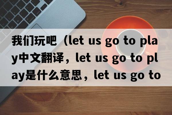 我們玩吧（let us go to play中文翻譯，let us go to play是什么意思，let us go to play發(fā)音、用法及例句）