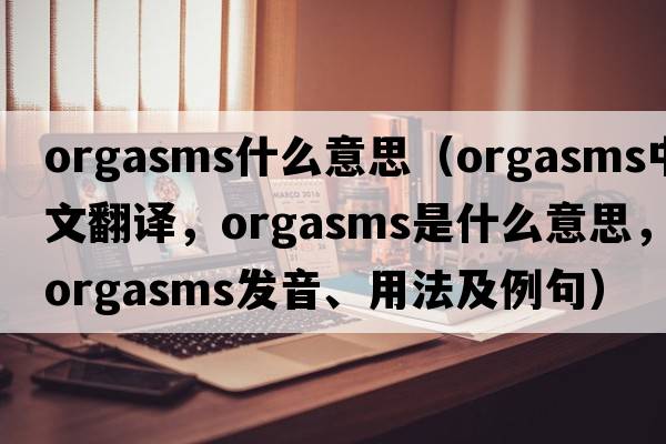 orgasms什么意思（orgasms中文翻譯，orgasms是什么意思，orgasms發(fā)音、用法及例句）