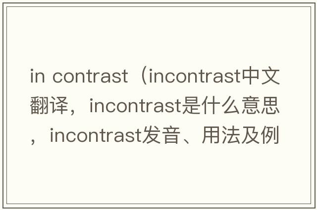 in contrast（incontrast中文翻譯，incontrast是什么意思，incontrast發(fā)音、用法及例句）