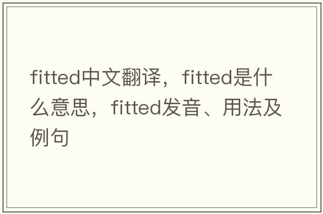 fitted中文翻譯，fitted是什么意思，fitted發(fā)音、用法及例句