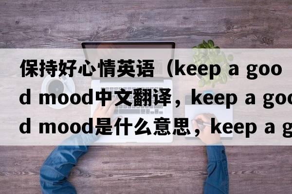 保持好心情英語（keep a good mood中文翻譯，keep a good mood是什么意思，keep a good mood發(fā)音、用法及例句）