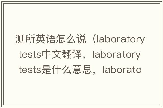 測(cè)所英語(yǔ)怎么說(shuō)（laboratory tests中文翻譯，laboratory tests是什么意思，laboratory tests發(fā)音、用法及例句）