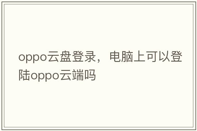 oppo云盤登錄，電腦上可以登陸oppo云端嗎