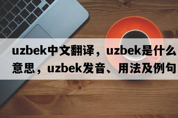 Uzbek中文翻譯，Uzbek是什么意思，Uzbek發(fā)音、用法及例句
