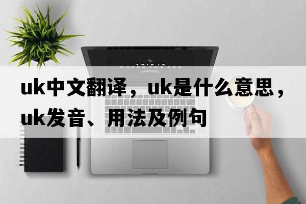 uk中文翻譯，uk是什么意思，uk發(fā)音、用法及例句