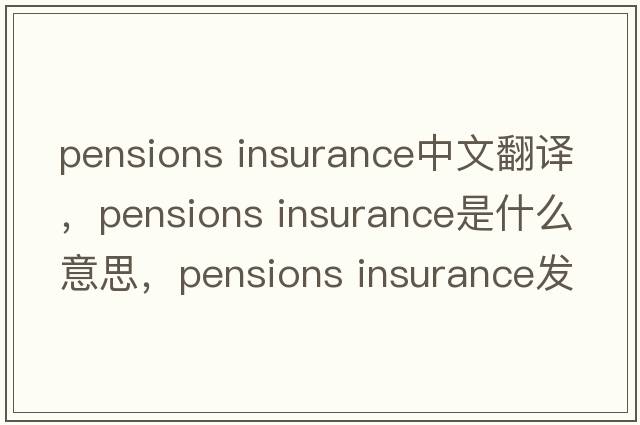 pensions insurance中文翻譯，pensions insurance是什么意思，pensions insurance發(fā)音、用法及例句