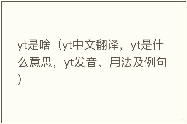 yt是啥（yt中文翻譯，yt是什么意思，yt發(fā)音、用法及例句）
