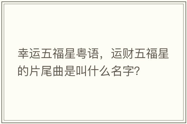 幸運五福星粵語，運財五福星的片尾曲是叫什么名字？