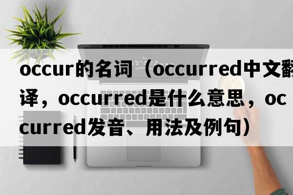 occur的名詞（occurred中文翻譯，occurred是什么意思，occurred發(fā)音、用法及例句）