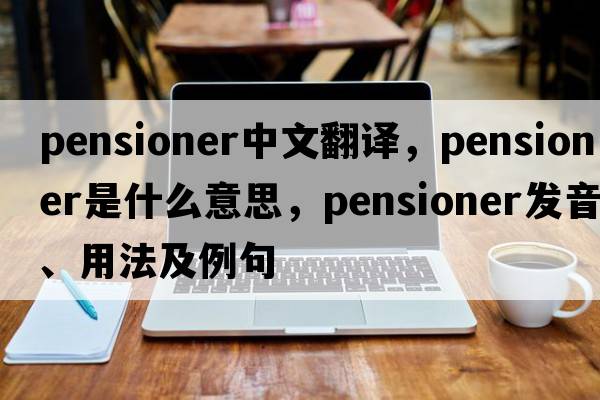 pensioner中文翻譯，pensioner是什么意思，pensioner發(fā)音、用法及例句