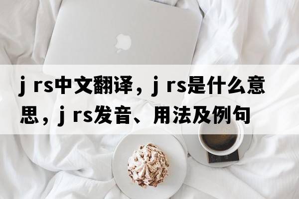 j rs中文翻譯，j rs是什么意思，j rs發(fā)音、用法及例句