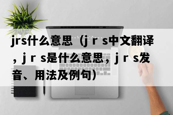 jrs什么意思（j r s中文翻譯，j r s是什么意思，j r s發(fā)音、用法及例句）