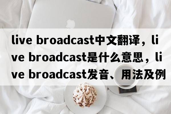 live broadcast中文翻譯，live broadcast是什么意思，live broadcast發(fā)音、用法及例句
