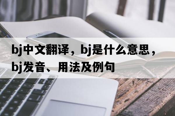 bj中文翻譯，bj是什么意思，bj發(fā)音、用法及例句
