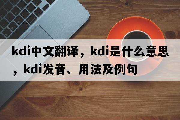 KDI中文翻譯，KDI是什么意思，KDI發(fā)音、用法及例句