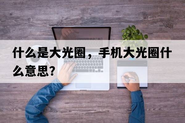 什么是大光圈，手機(jī)大光圈什么意思？