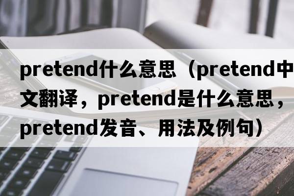 pretend什么意思（pretend中文翻譯，pretend是什么意思，pretend發(fā)音、用法及例句）