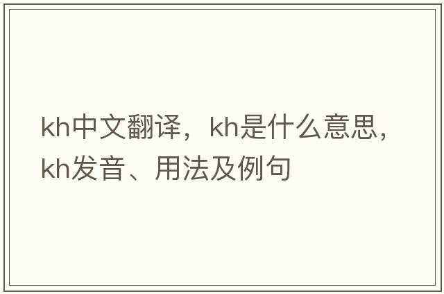 Kh中文翻譯，Kh是什么意思，Kh發(fā)音、用法及例句