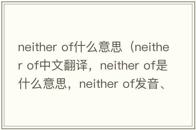 neither of什么意思（neither of中文翻譯，neither of是什么意思，neither of發(fā)音、用法及例句）