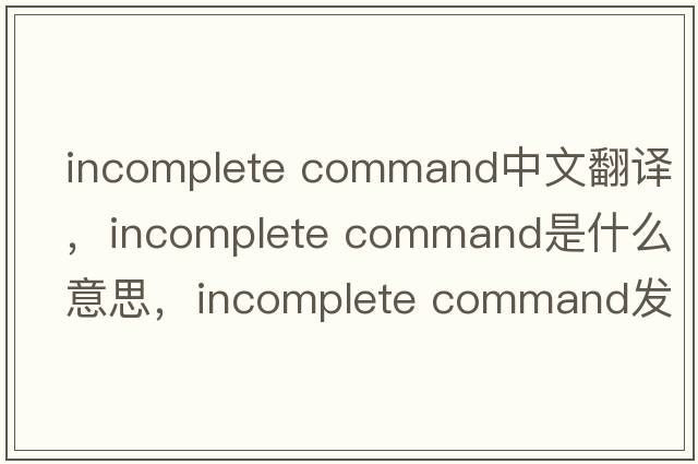 incomplete command中文翻譯，incomplete command是什么意思，incomplete command發(fā)音、用法及例句