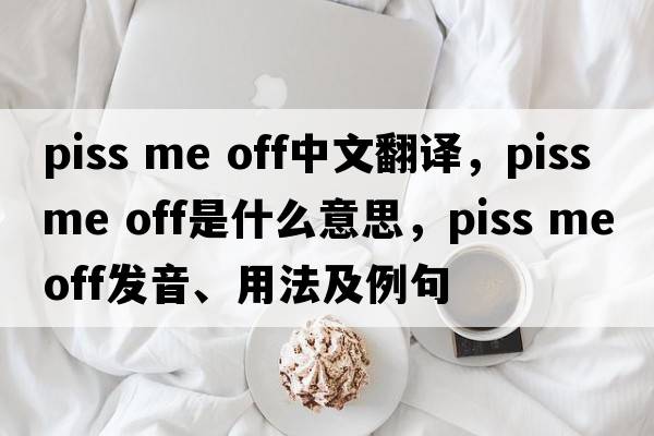 piss me off中文翻譯，piss me off是什么意思，piss me off發(fā)音、用法及例句