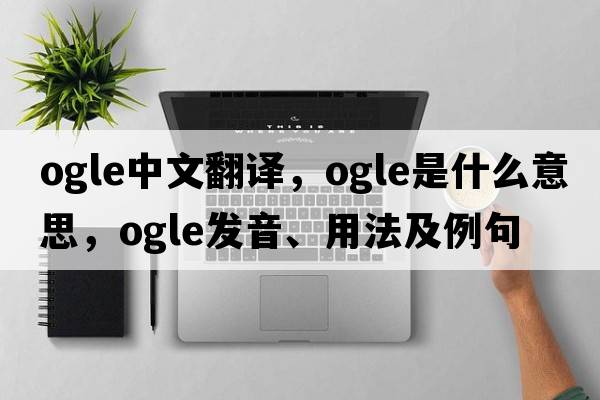 ogle中文翻譯，ogle是什么意思，ogle發(fā)音、用法及例句