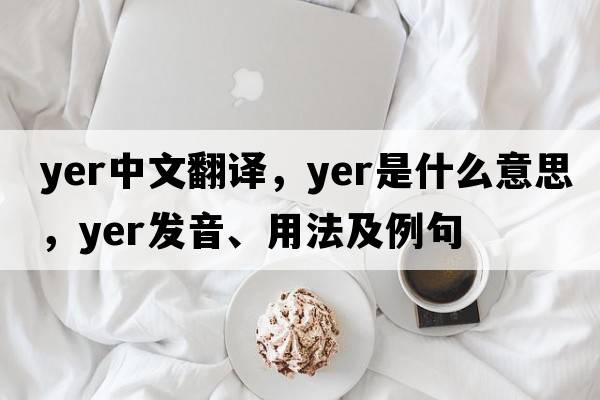 yer中文翻譯，yer是什么意思，yer發(fā)音、用法及例句