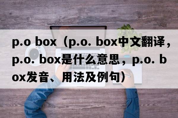 p.o box（p.o. box中文翻譯，p.o. box是什么意思，p.o. box發(fā)音、用法及例句）