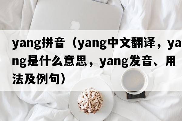 yang拼音（yang中文翻譯，yang是什么意思，yang發(fā)音、用法及例句）