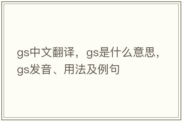 gs中文翻譯，gs是什么意思，gs發(fā)音、用法及例句