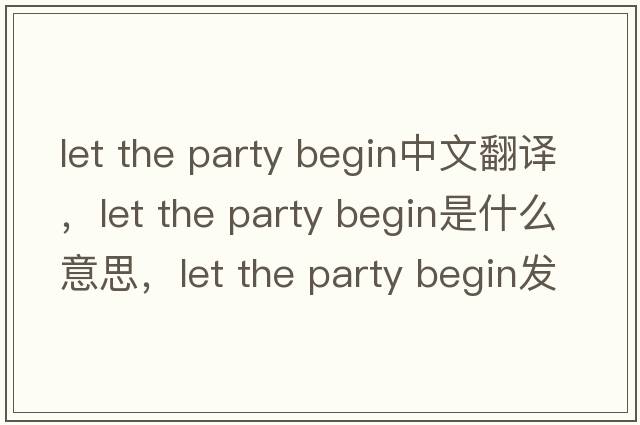 let the party begin中文翻譯，let the party begin是什么意思，let the party begin發(fā)音、用法及例句