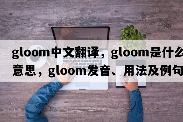 gloom中文翻譯，gloom是什么意思，gloom發(fā)音、用法及例句