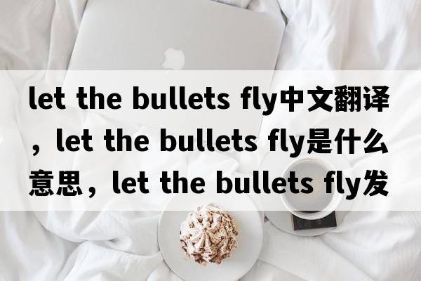 let the bullets fly中文翻譯，let the bullets fly是什么意思，let the bullets fly發(fā)音、用法及例句
