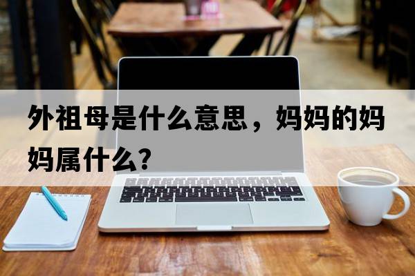 外祖母是什么意思，媽媽的媽媽屬什么？