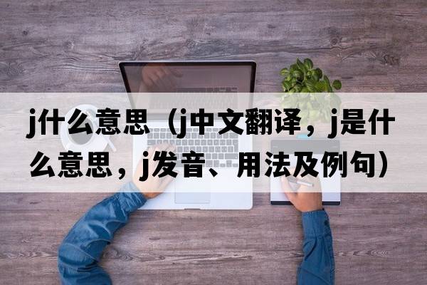 j什么意思（j中文翻譯，j是什么意思，j發(fā)音、用法及例句）