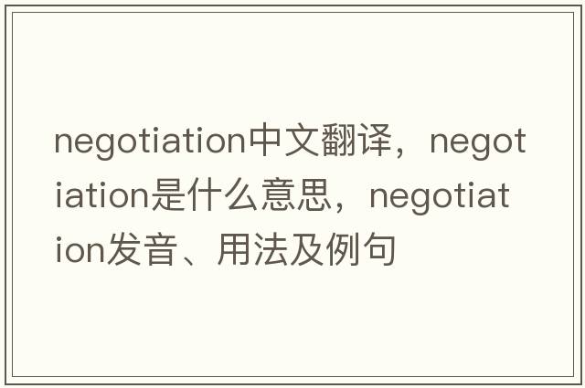 negotiation中文翻譯，negotiation是什么意思，negotiation發(fā)音、用法及例句