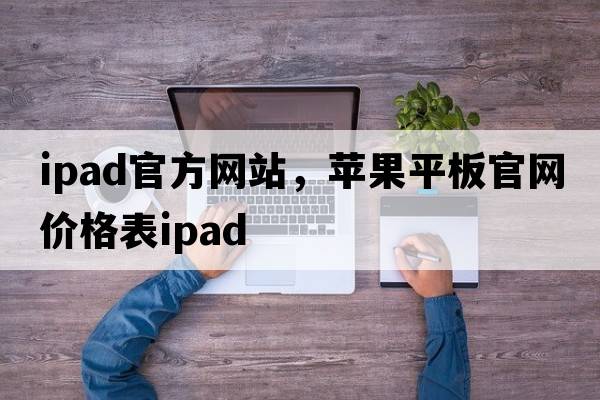ipad官方網(wǎng)站，蘋果平板官網(wǎng)價格表ipad