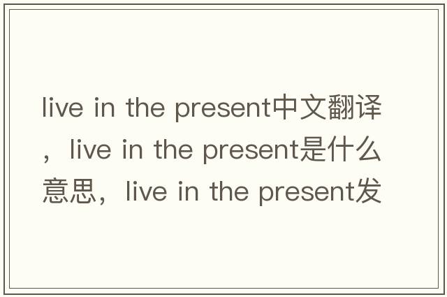 live in the present中文翻譯，live in the present是什么意思，live in the present發(fā)音、用法及例句