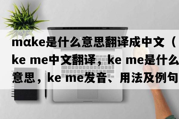 mαke是什么意思翻譯成中文（ke me中文翻譯，ke me是什么意思，ke me發(fā)音、用法及例句）