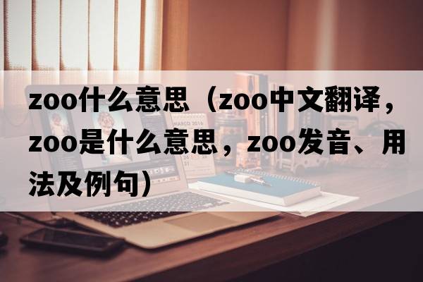 zoo什么意思（zoo中文翻譯，zoo是什么意思，zoo發(fā)音、用法及例句）