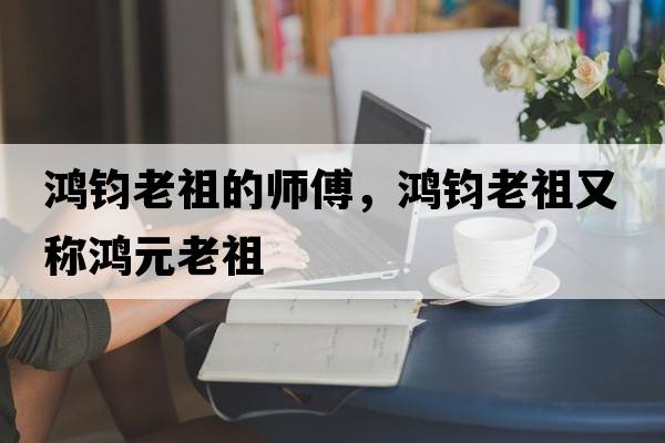 鴻鈞老祖的師傅，鴻鈞老祖又稱鴻元老祖