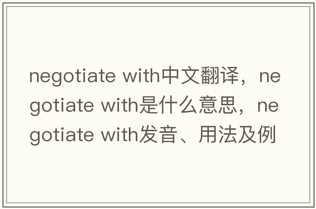 negotiate with中文翻譯，negotiate with是什么意思，negotiate with發(fā)音、用法及例句