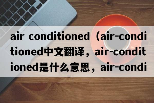 air conditioned（air-conditioned中文翻譯，air-conditioned是什么意思，air-conditioned發(fā)音、用法及例句）