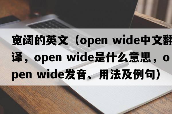 寬闊的英文（open wide中文翻譯，open wide是什么意思，open wide發(fā)音、用法及例句）