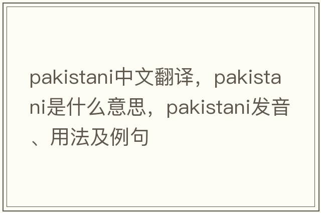 Pakistani中文翻譯，Pakistani是什么意思，Pakistani發(fā)音、用法及例句