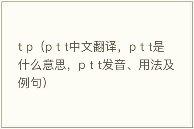 t p（p t t中文翻譯，p t t是什么意思，p t t發(fā)音、用法及例句）