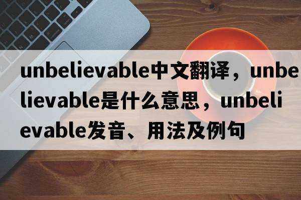 unbelievable中文翻譯，unbelievable是什么意思，unbelievable發(fā)音、用法及例句