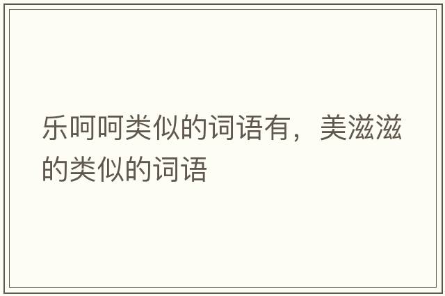 樂呵呵類似的詞語有，美滋滋的類似的詞語