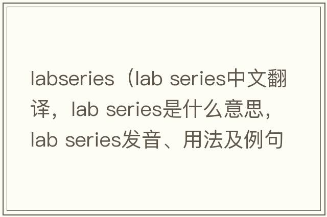 labseries（lab series中文翻譯，lab series是什么意思，lab series發(fā)音、用法及例句）